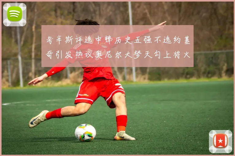 考辛斯评选中锋历史五强不选约基奇引发热议奥尼尔大梦天勾上将火花齐上榜
