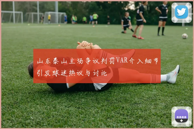 山东泰山主场争议判罚VAR介入细节引发球迷热议与讨论