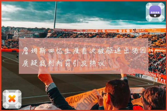 詹姆斯回忆生涯首次被驱逐出场因质疑裁判判罚引发热议