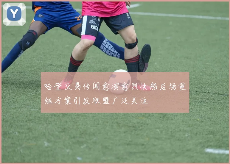 哈登交易传闻愈演愈烈快船后场重组方案引发联盟广泛关注