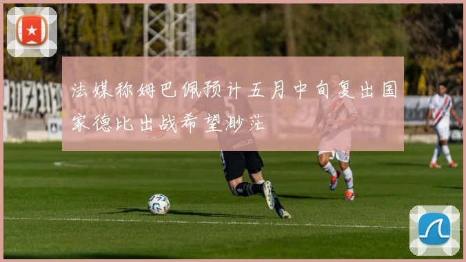 法媒称姆巴佩预计五月中旬复出国家德比出战希望渺茫