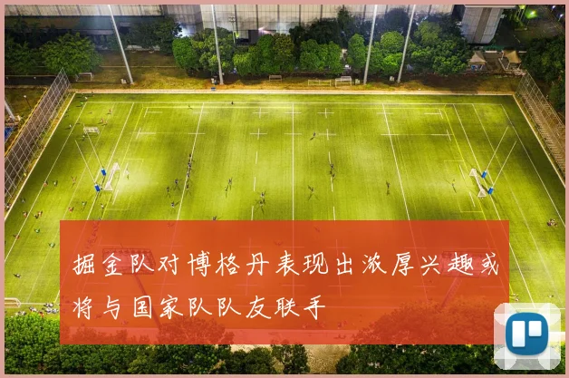 掘金队对博格丹表现出浓厚兴趣或将与国家队队友联手