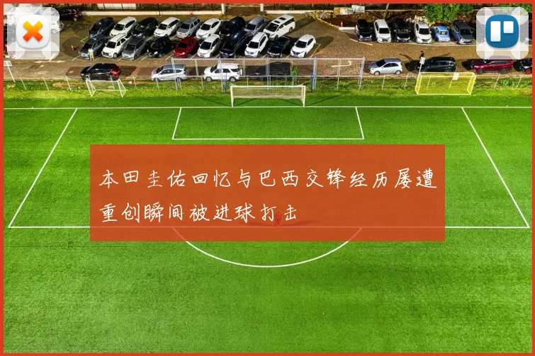 本田圭佑回忆与巴西交锋经历屡遭重创瞬间被进球打击