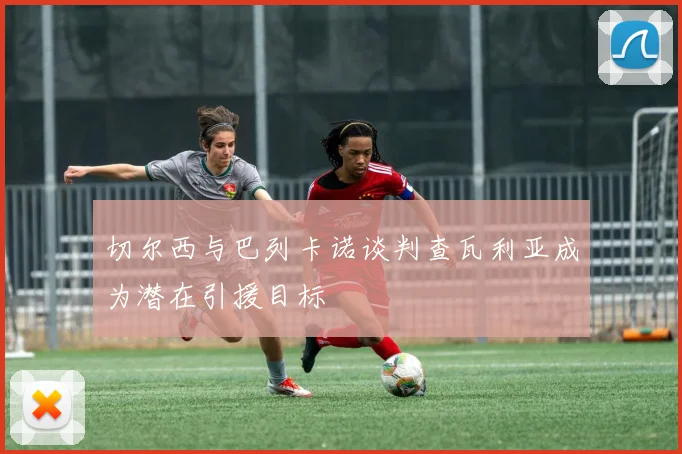切尔西与巴列卡诺谈判查瓦利亚成为潜在引援目标