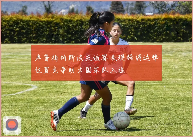 库普梅纳斯谈友谊赛表现强调边锋位置竞争助力国家队入选
