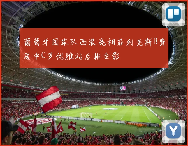 葡萄牙国家队西装亮相菲利克斯B费居中C罗优雅站后排合影