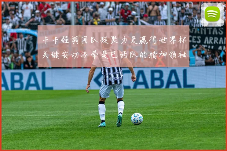 卡卡强调团队凝聚力是赢得世界杯关键安切洛蒂是巴西队的精神领袖
