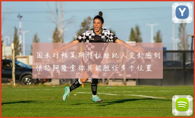 国米对帕莱斯特拉经纪人变卦感到愤怒阿隆索称其能胜任多个位置
