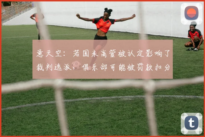 意天空:若国米高管被认定影响了裁判选派,俱乐部可能被罚款扣分