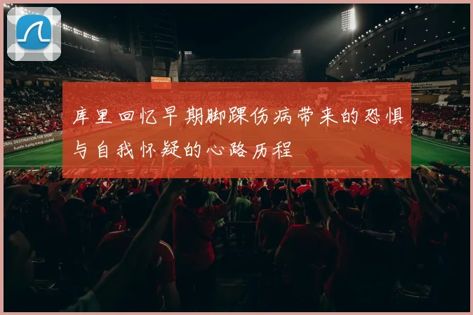 库里回忆早期脚踝伤病带来的恐惧与自我怀疑的心路历程