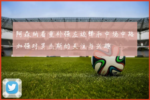 阿森纳着重补强左边锋和中场中路加强对罗杰斯的关注与兴趣