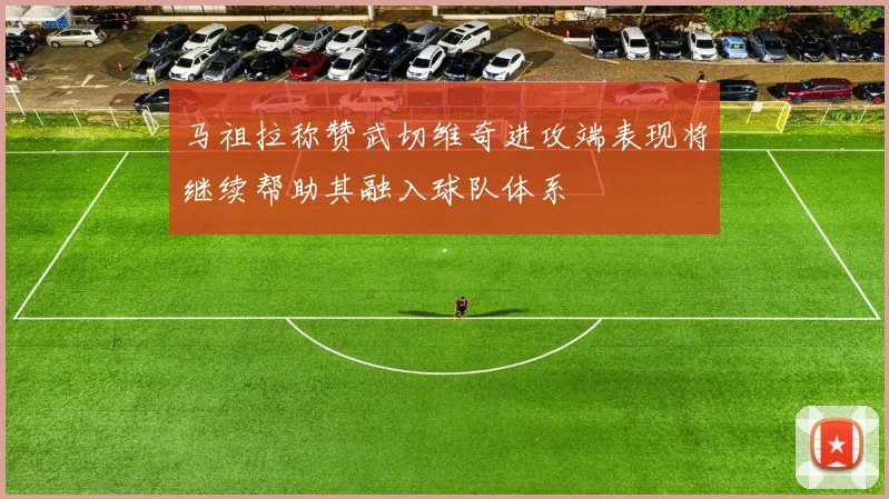 马祖拉称赞武切维奇进攻端表现将继续帮助其融入球队体系