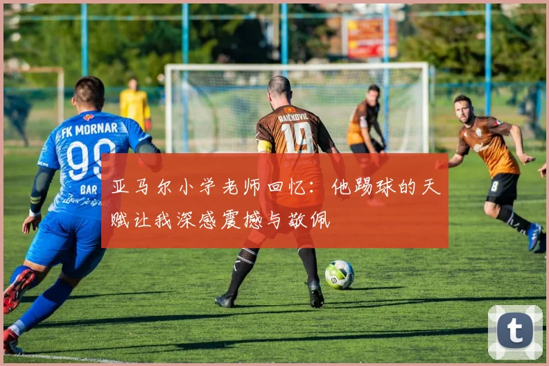亚马尔小学老师回忆：他踢球的天赋让我深感震撼与敬佩