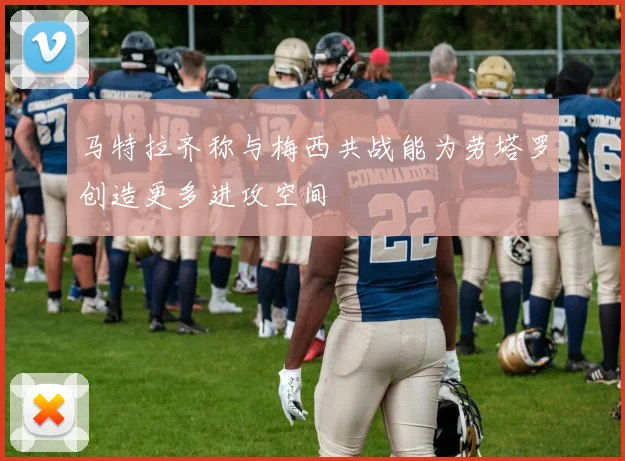 马特拉齐称与梅西共战能为劳塔罗创造更多进攻空间