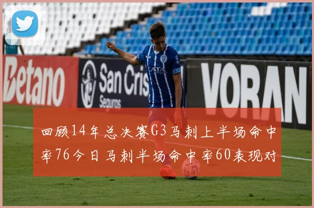 回顾14年总决赛G3马刺上半场命中率76今日马刺半场命中率60表现对比