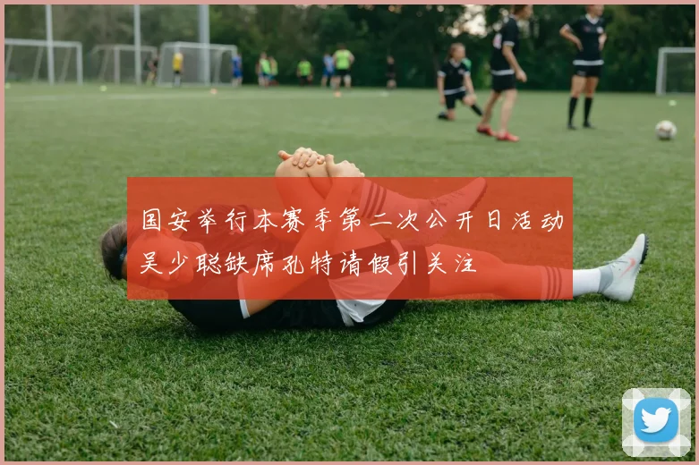 国安举行本赛季第二次公开日活动吴少聪缺席孔特请假引关注