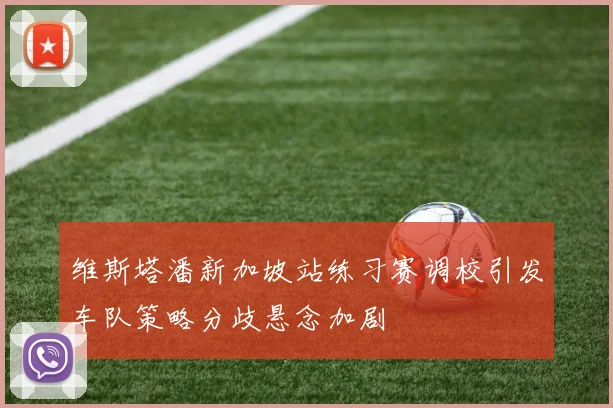 维斯塔潘新加坡站练习赛调校引发车队策略分歧悬念加剧