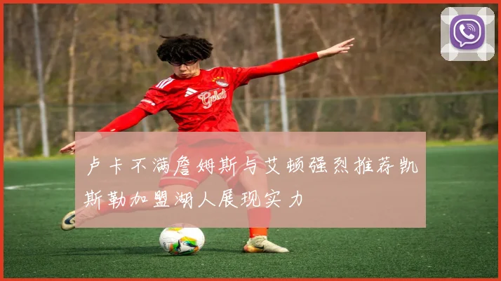 卢卡不满詹姆斯与艾顿强烈推荐凯斯勒加盟湖人展现实力