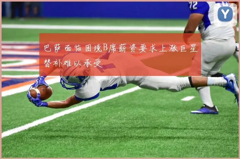 巴萨面临困境B席薪资要求上涨巨星替补难以承受