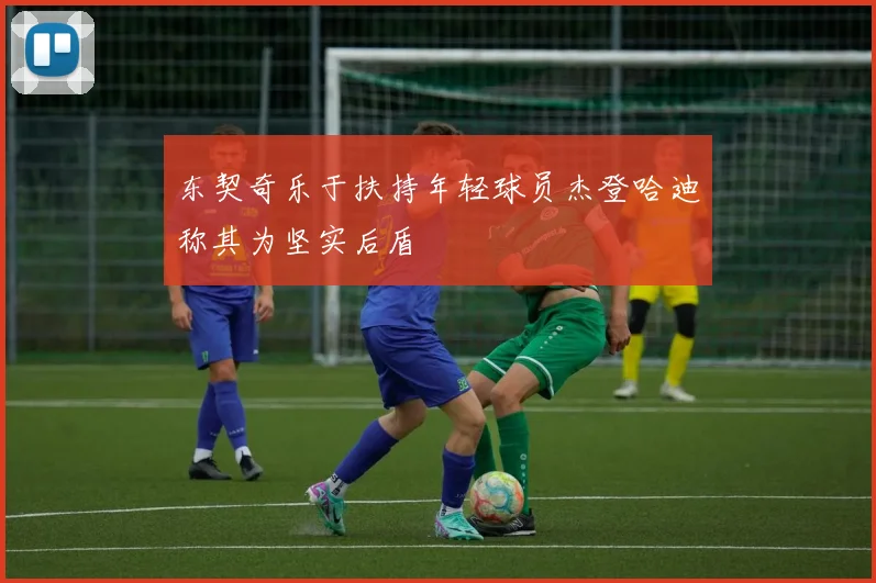 东契奇乐于扶持年轻球员杰登哈迪称其为坚实后盾