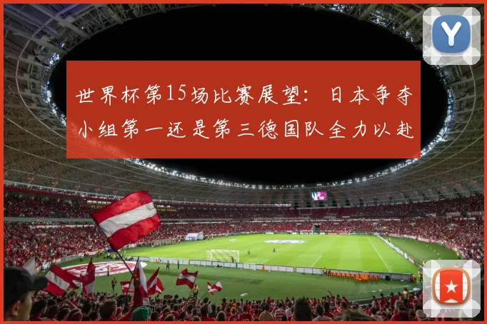 世界杯第15场比赛展望:日本争夺小组第一还是第三德国队全力以赴不轻言放水