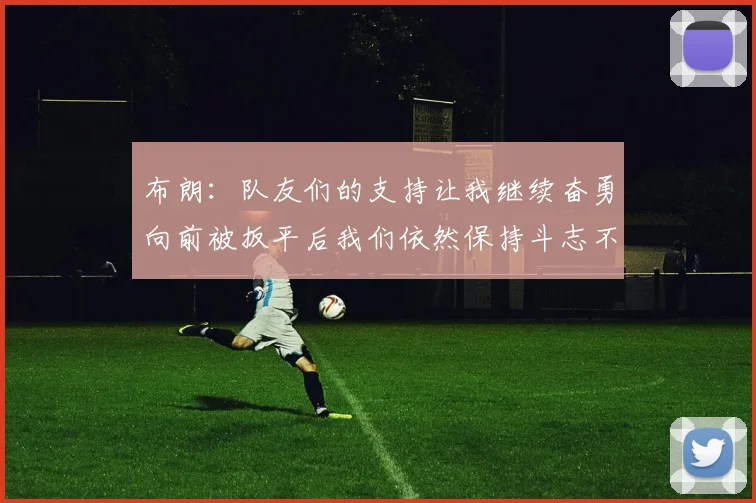 布朗：队友们的支持让我继续奋勇向前被扳平后我们依然保持斗志不言放弃