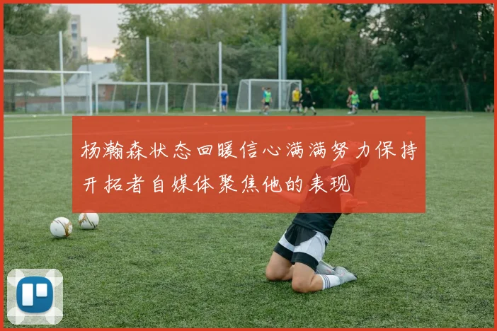 杨瀚森状态回暖信心满满努力保持开拓者自媒体聚焦他的表现