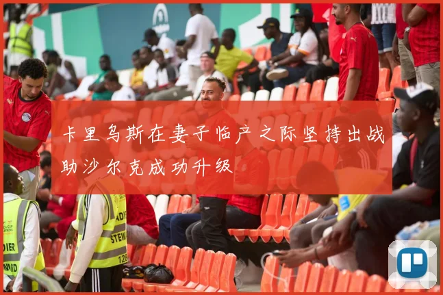 卡里乌斯在妻子临产之际坚持出战助沙尔克成功升级