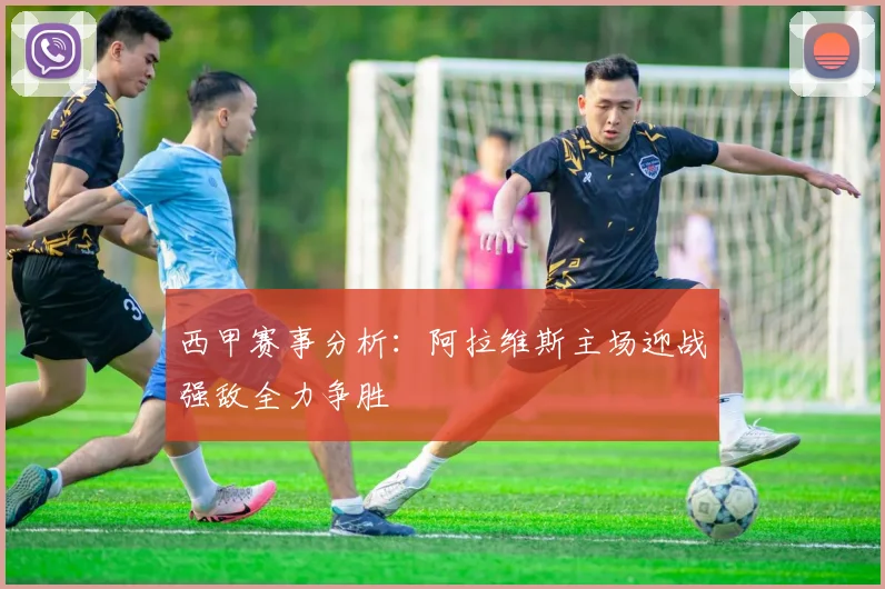 西甲赛事分析：阿拉维斯主场迎战强敌全力争胜