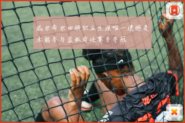 威尔希尔回顾职业生涯唯一遗憾是未能参与蓝狐奇迹赛季夺冠