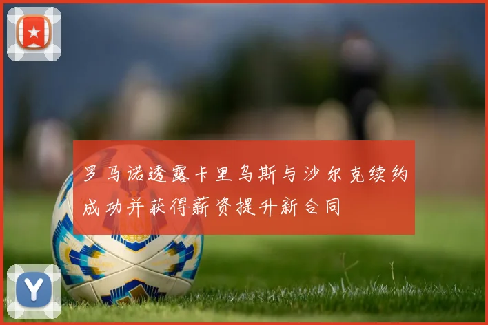 罗马诺透露卡里乌斯与沙尔克续约成功并获得薪资提升新合同