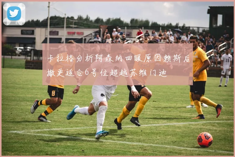 卡拉格分析阿森纳回暖原因赖斯后撤更适合6号位超越苏维门迪