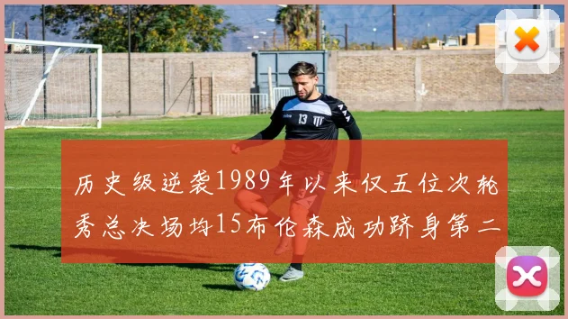 历史级逆袭1989年以来仅五位次轮秀总决场均15布伦森成功跻身第二位
