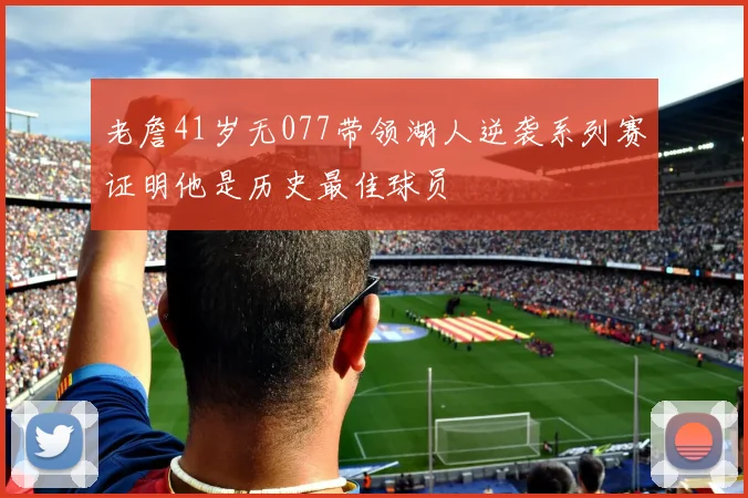 老詹41岁无077带领湖人逆袭系列赛证明他是历史最佳球员