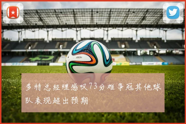 多特总经理感叹73分难争冠其他球队表现超出预期