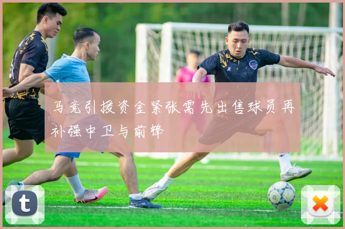 马竞引援资金紧张需先出售球员再补强中卫与前锋